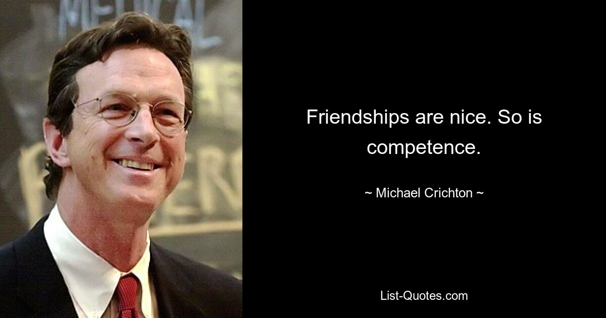 Friendships are nice. So is competence. — © Michael Crichton