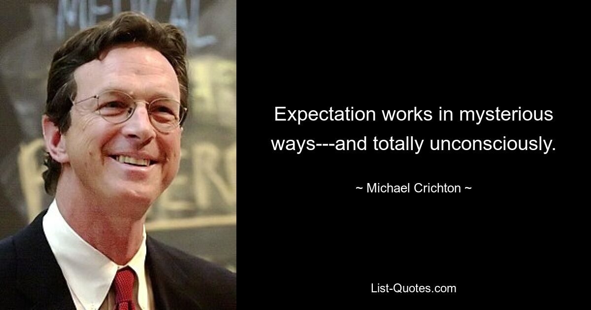 Expectation works in mysterious ways---and totally unconsciously. — © Michael Crichton