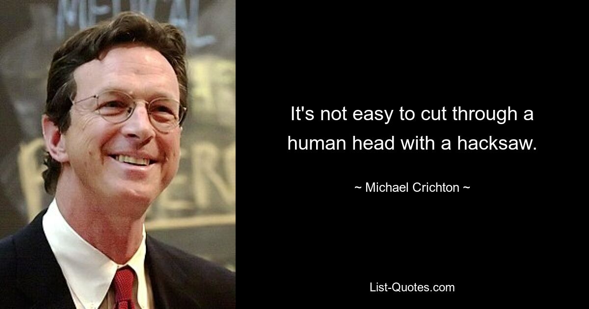 It's not easy to cut through a human head with a hacksaw. — © Michael Crichton