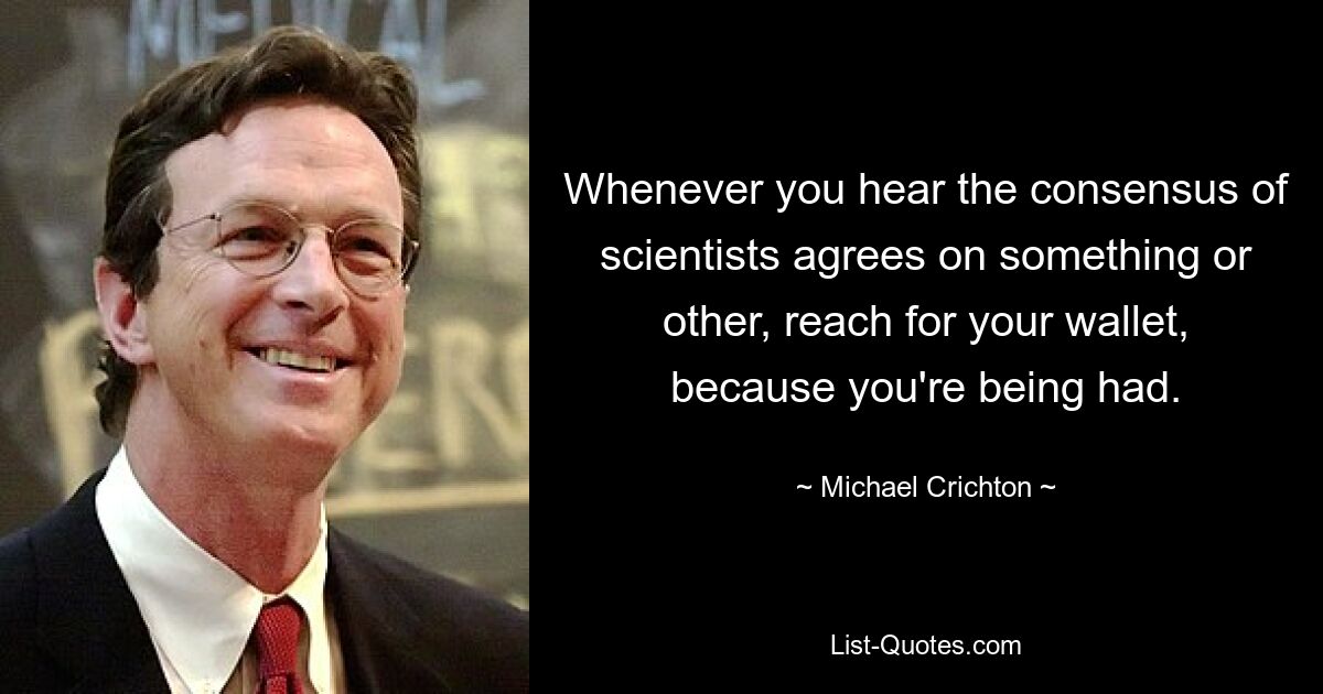 Whenever you hear the consensus of scientists agrees on something or other, reach for your wallet, because you're being had. — © Michael Crichton