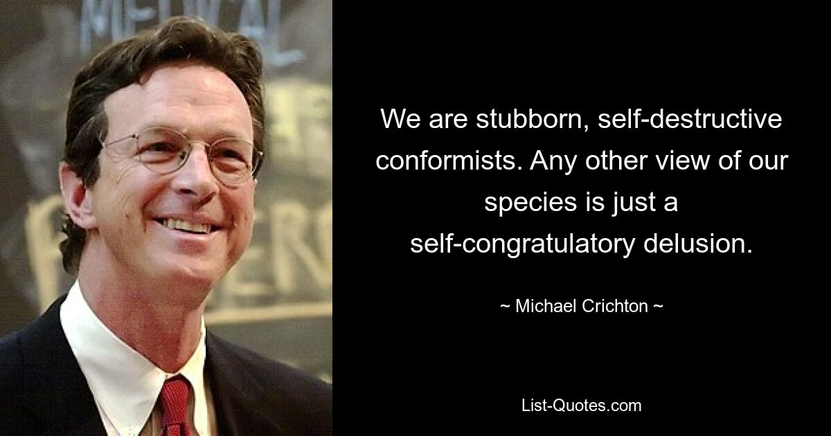 We are stubborn, self-destructive conformists. Any other view of our species is just a self-congratulatory delusion. — © Michael Crichton