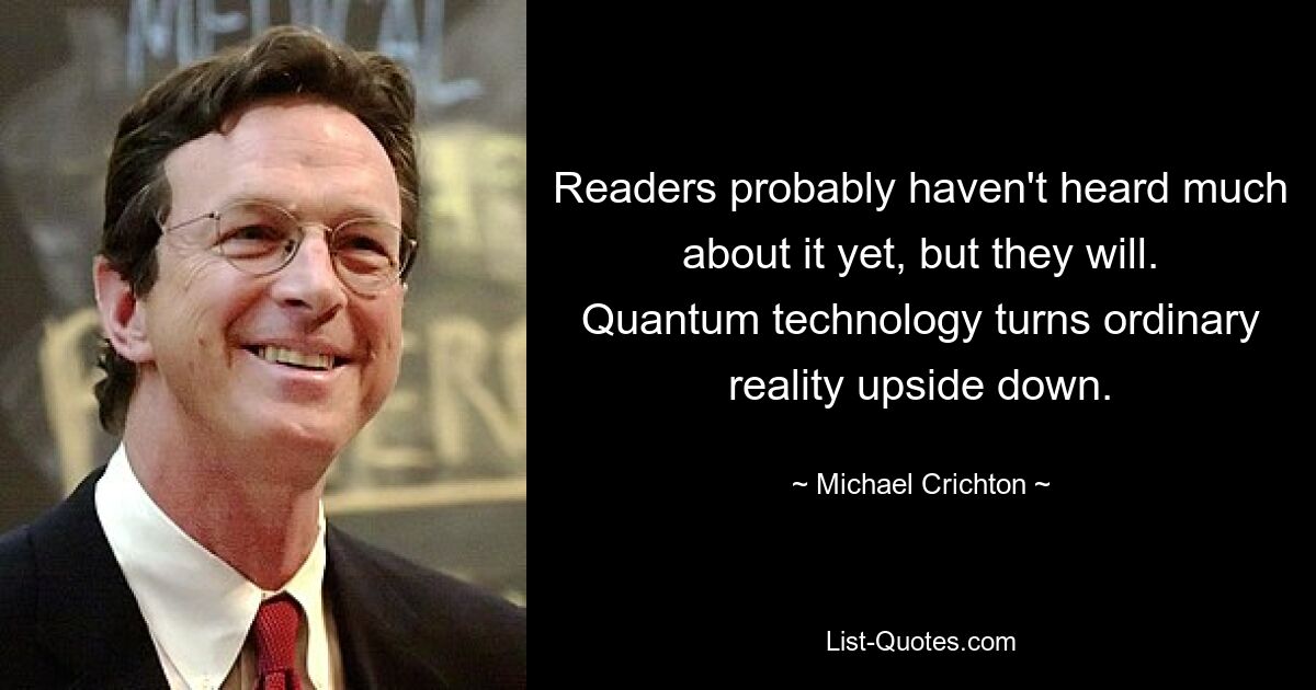 Readers probably haven't heard much about it yet, but they will. Quantum technology turns ordinary reality upside down. — © Michael Crichton