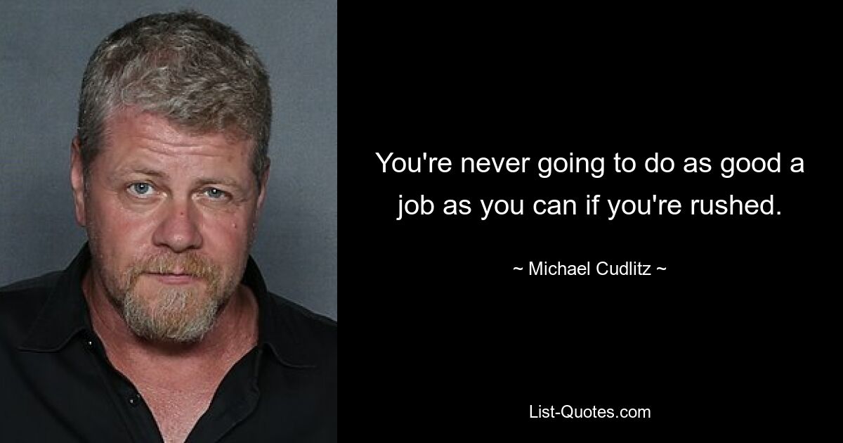 You're never going to do as good a job as you can if you're rushed. — © Michael Cudlitz