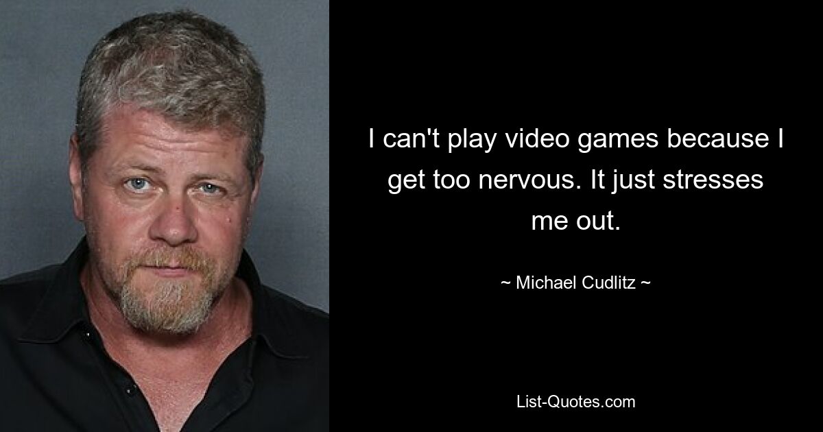 I can't play video games because I get too nervous. It just stresses me out. — © Michael Cudlitz