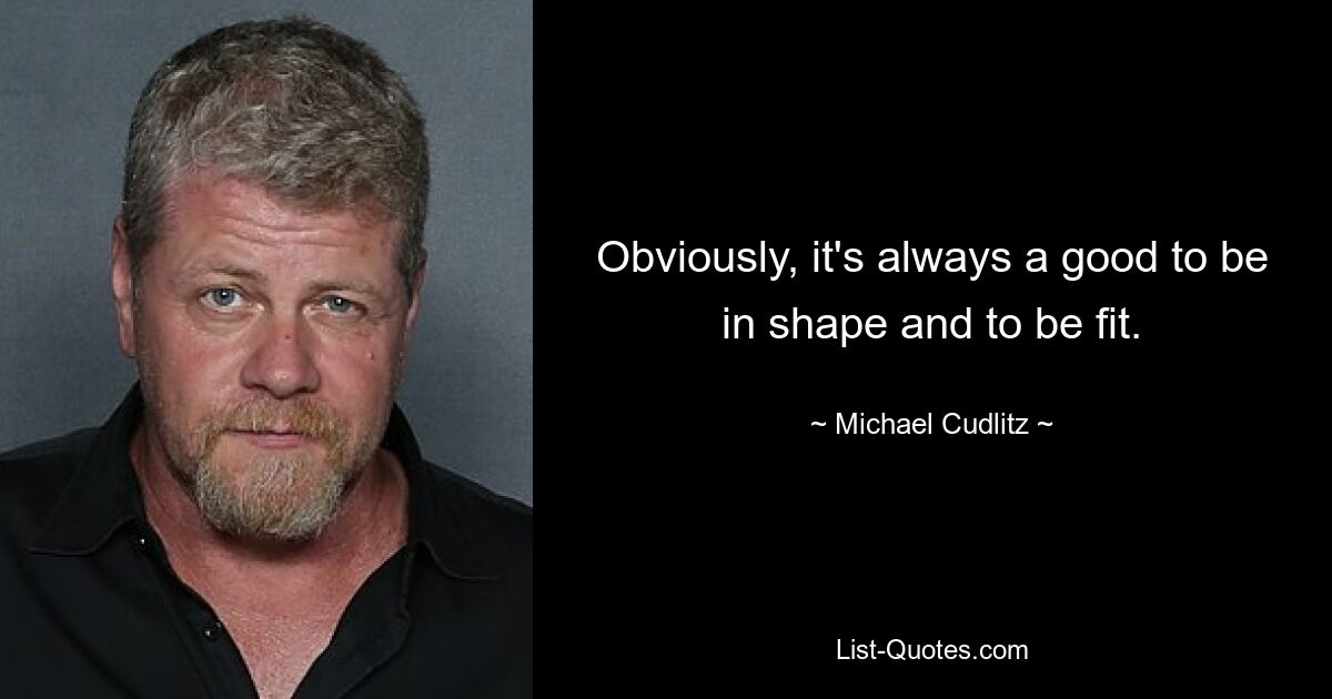 Obviously, it's always a good to be in shape and to be fit. — © Michael Cudlitz