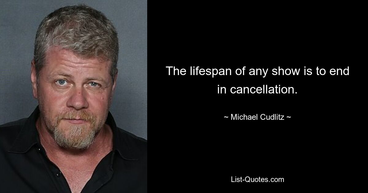 The lifespan of any show is to end in cancellation. — © Michael Cudlitz