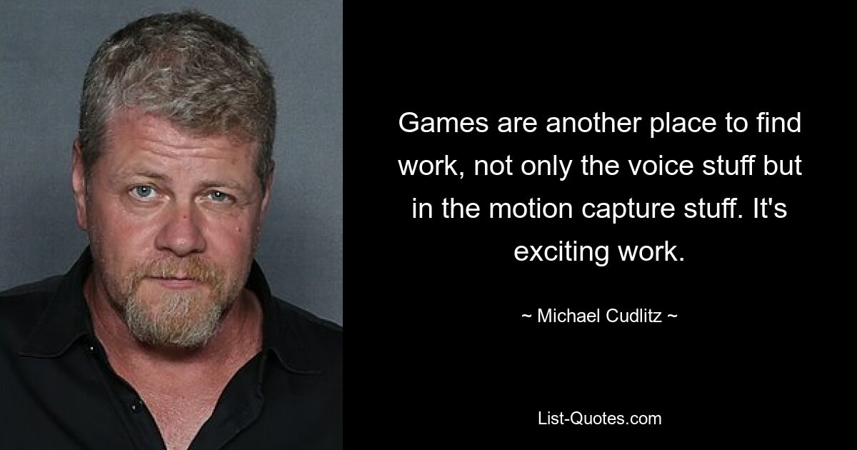 Games are another place to find work, not only the voice stuff but in the motion capture stuff. It's exciting work. — © Michael Cudlitz