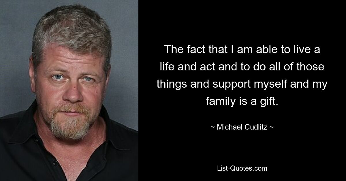 The fact that I am able to live a life and act and to do all of those things and support myself and my family is a gift. — © Michael Cudlitz