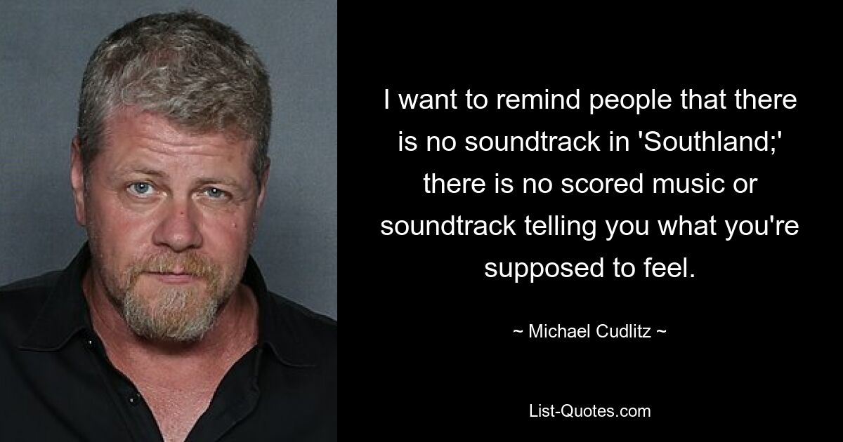 I want to remind people that there is no soundtrack in 'Southland;' there is no scored music or soundtrack telling you what you're supposed to feel. — © Michael Cudlitz