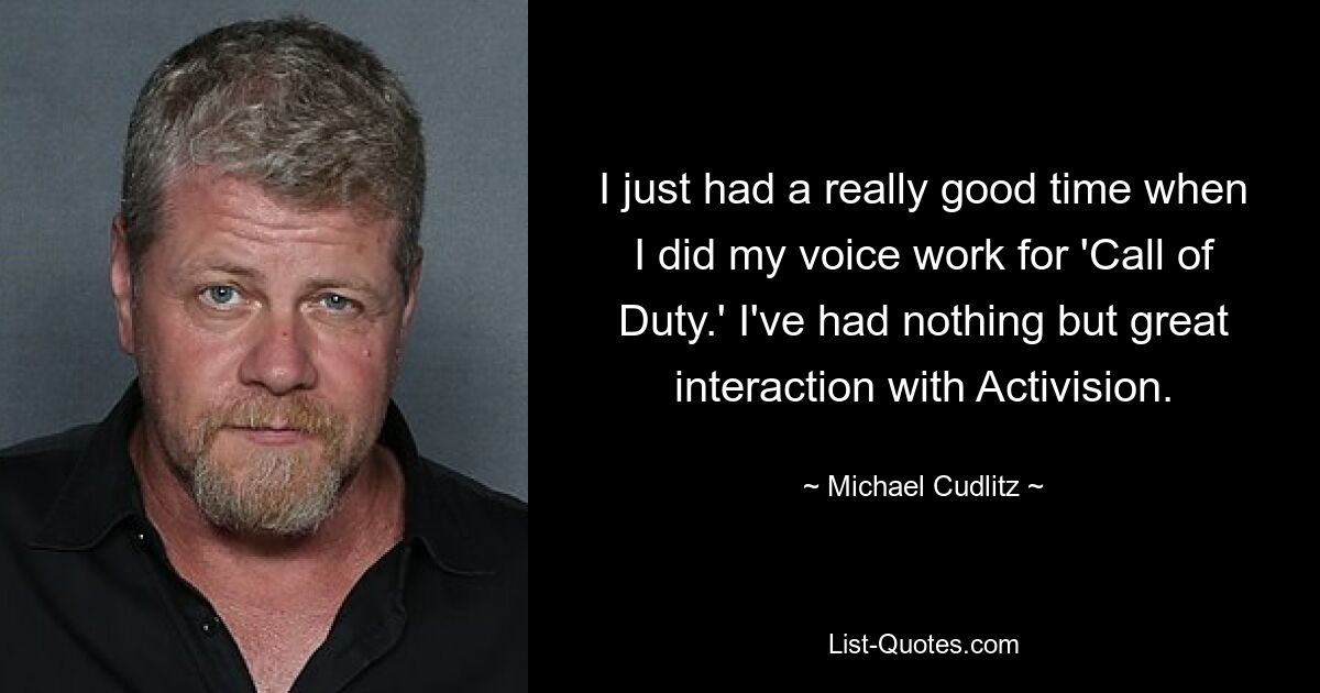 I just had a really good time when I did my voice work for 'Call of Duty.' I've had nothing but great interaction with Activision. — © Michael Cudlitz