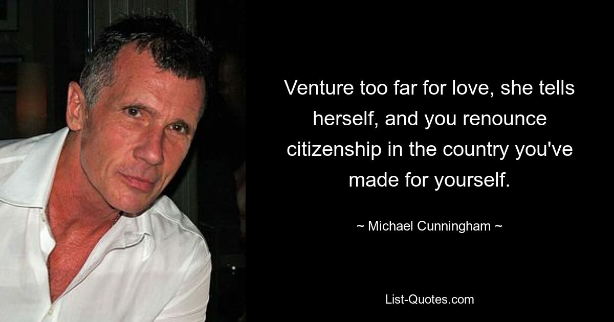 Venture too far for love, she tells herself, and you renounce citizenship in the country you've made for yourself. — © Michael Cunningham