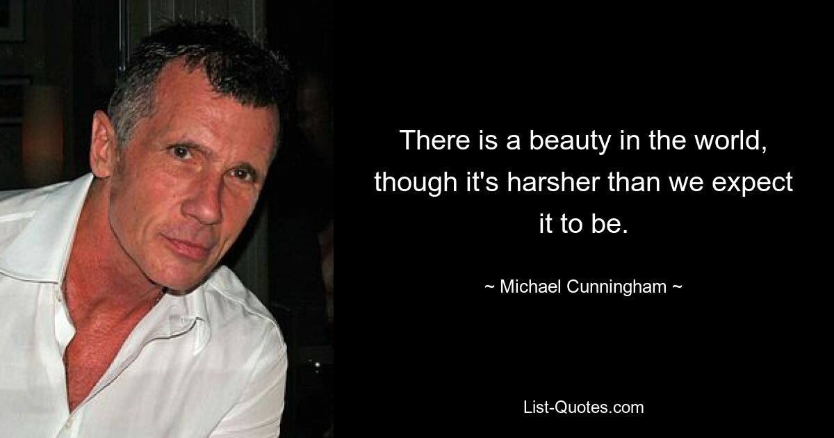 There is a beauty in the world, though it's harsher than we expect it to be. — © Michael Cunningham