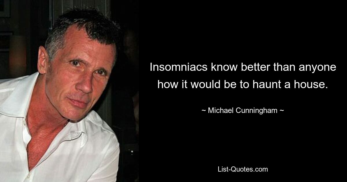 Insomniacs know better than anyone how it would be to haunt a house. — © Michael Cunningham