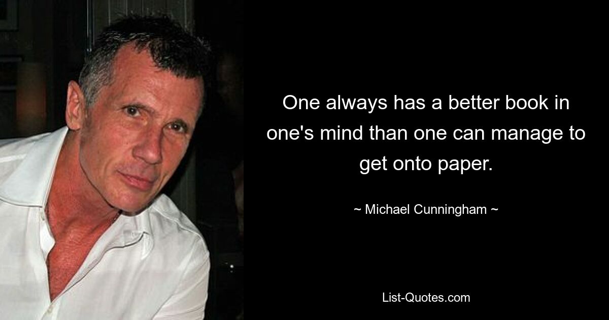 One always has a better book in one's mind than one can manage to get onto paper. — © Michael Cunningham