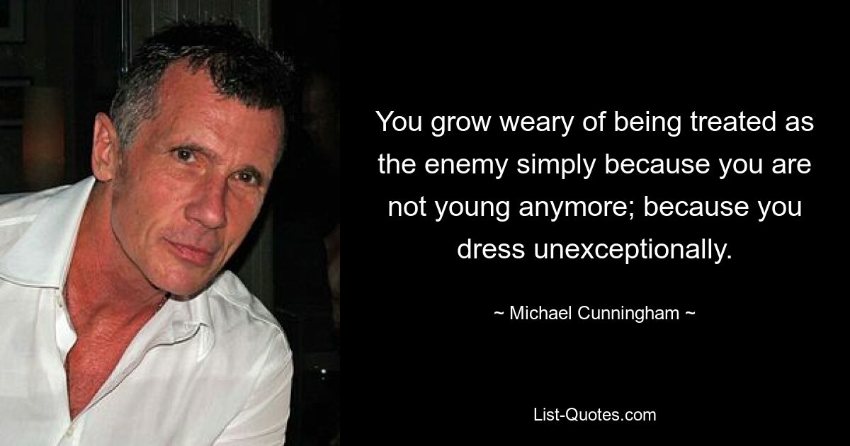 You grow weary of being treated as the enemy simply because you are not young anymore; because you dress unexceptionally. — © Michael Cunningham