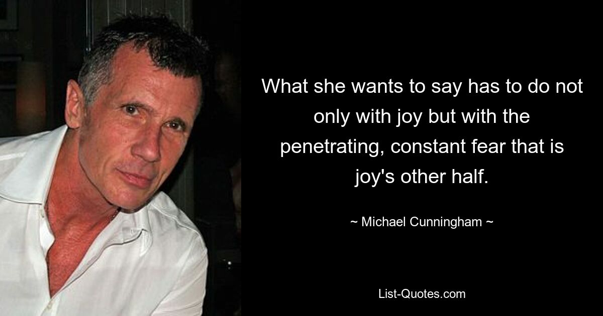 What she wants to say has to do not only with joy but with the penetrating, constant fear that is joy's other half. — © Michael Cunningham