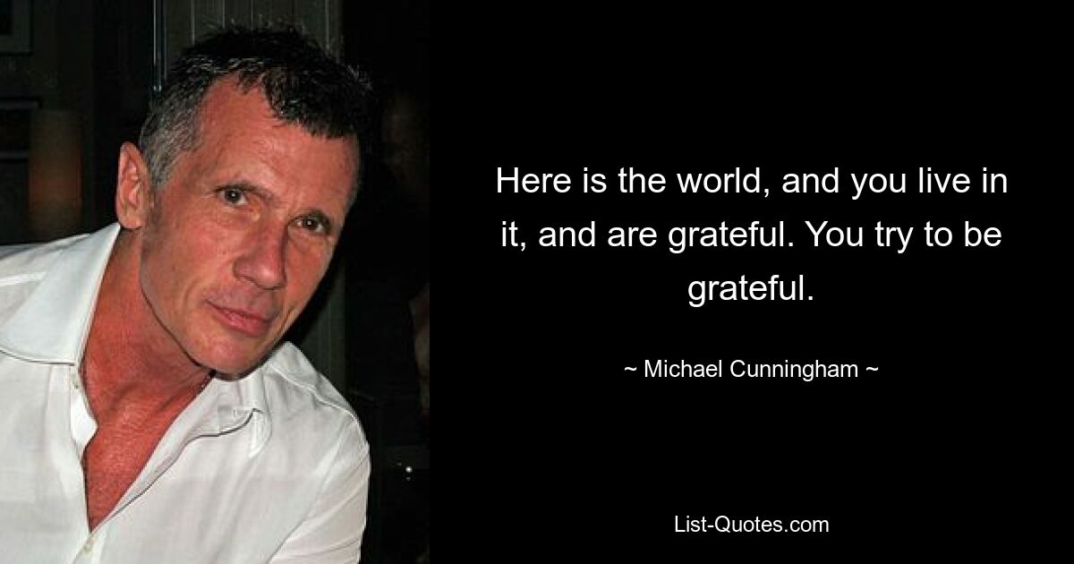 Here is the world, and you live in it, and are grateful. You try to be grateful. — © Michael Cunningham