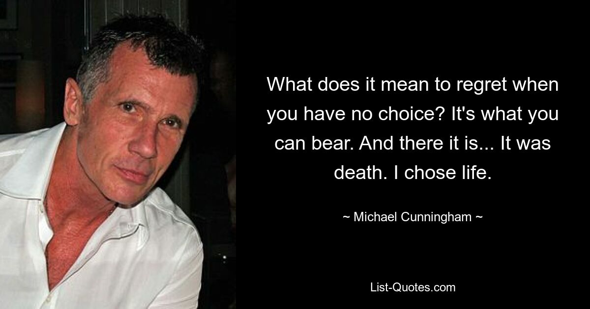 What does it mean to regret when you have no choice? It's what you can bear. And there it is... It was death. I chose life. — © Michael Cunningham