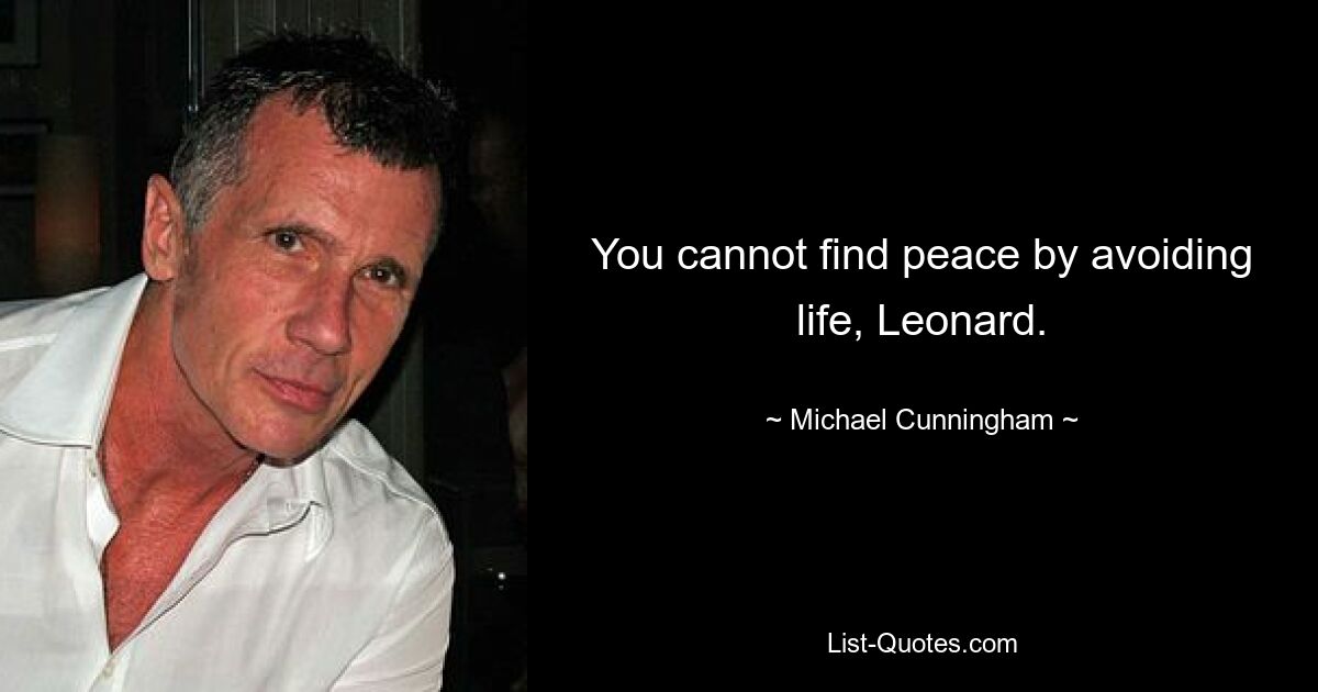 You cannot find peace by avoiding life, Leonard. — © Michael Cunningham