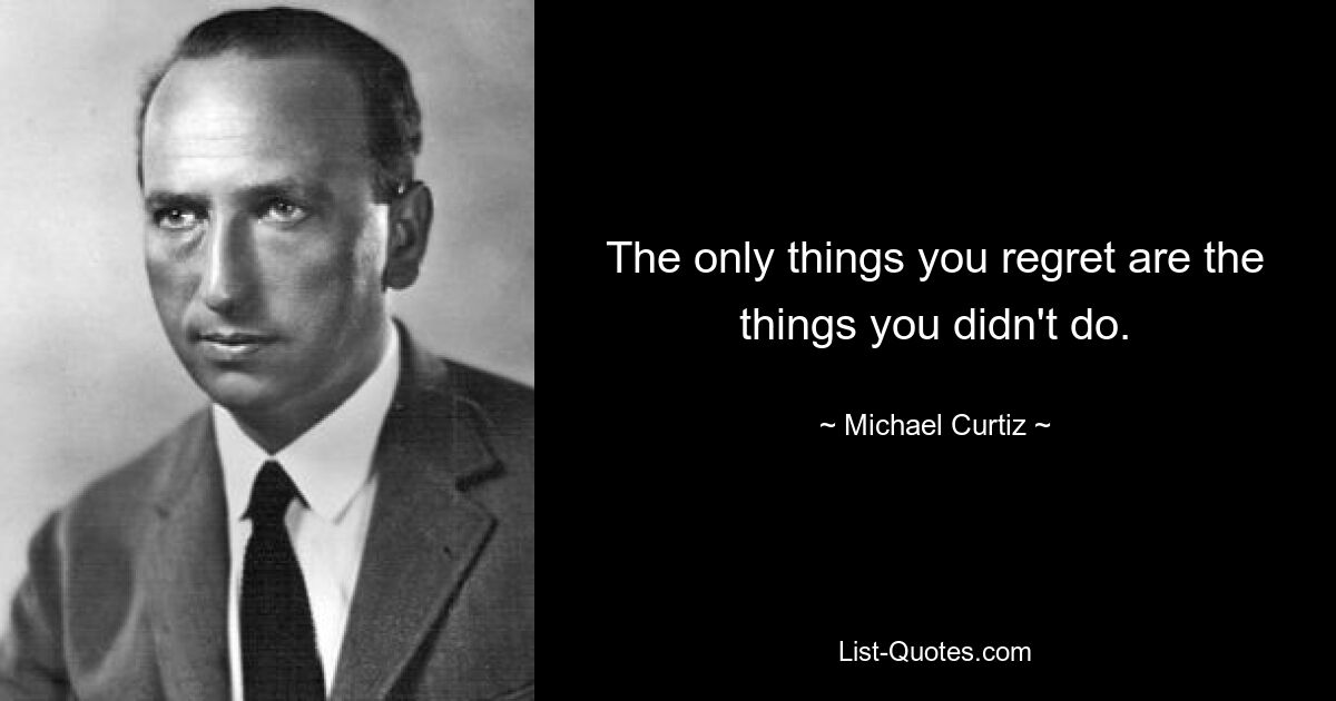 The only things you regret are the things you didn't do. — © Michael Curtiz