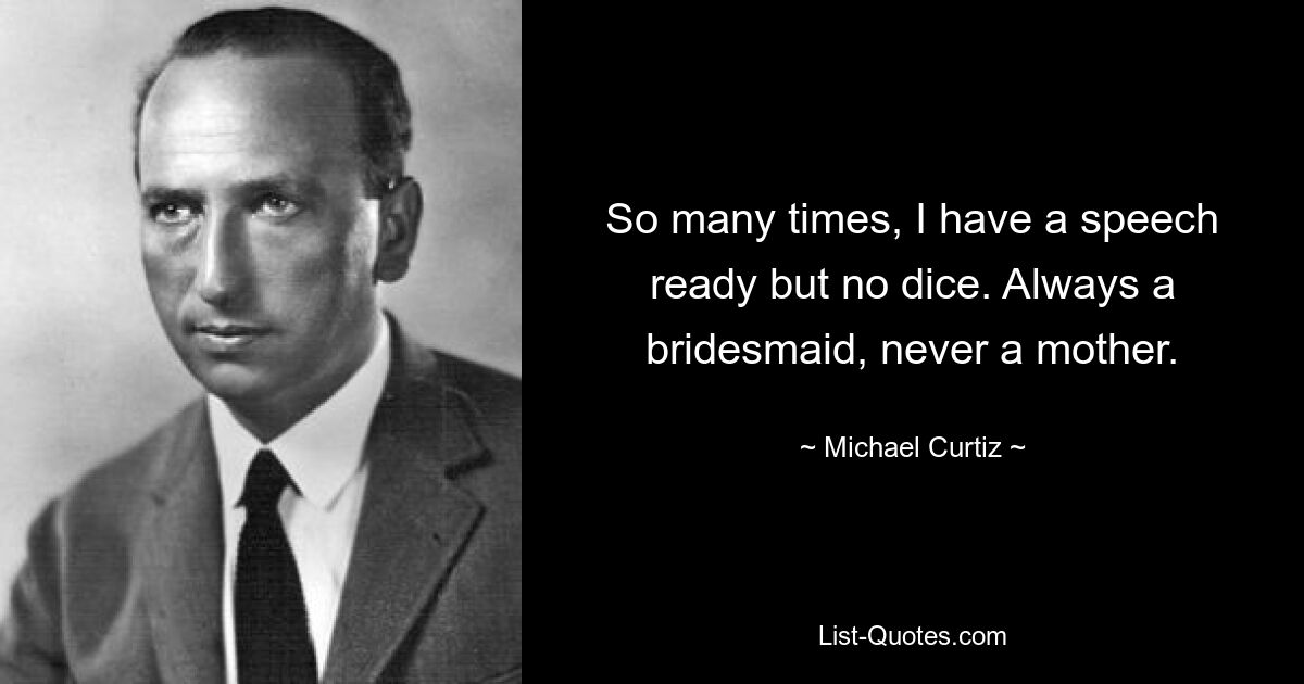 So many times, I have a speech ready but no dice. Always a bridesmaid, never a mother. — © Michael Curtiz