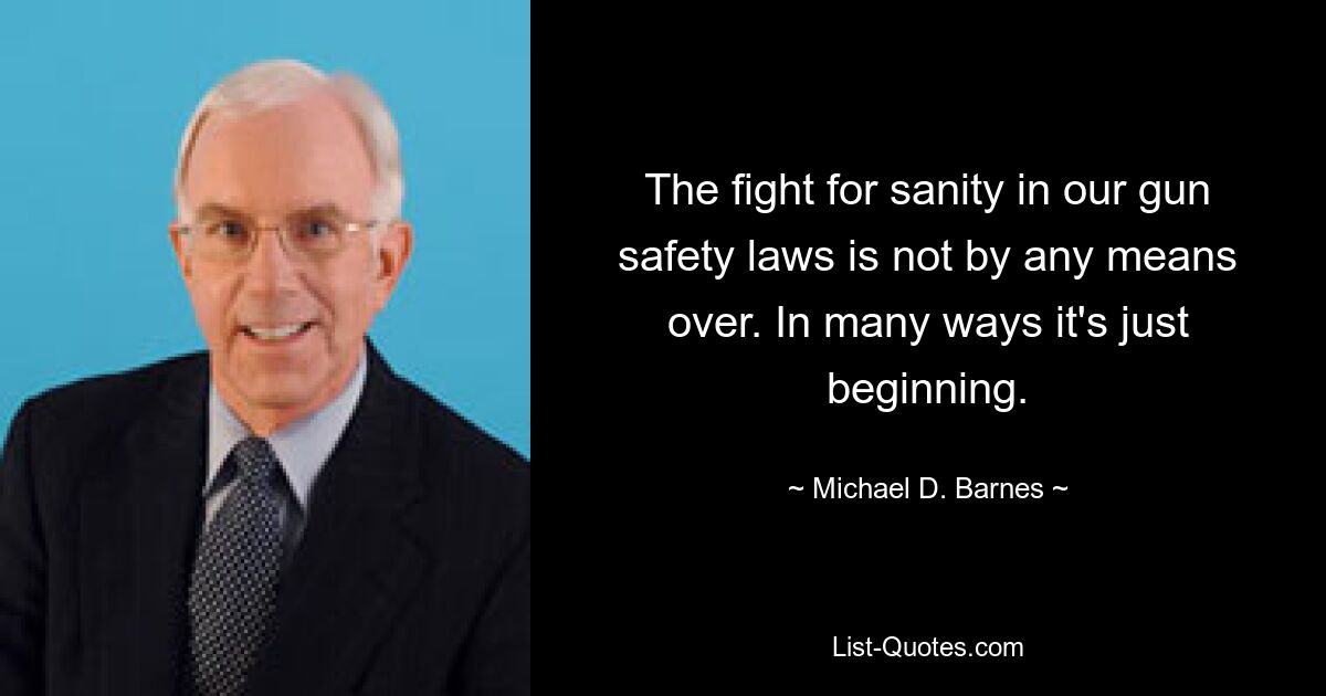 The fight for sanity in our gun safety laws is not by any means over. In many ways it's just beginning. — © Michael D. Barnes