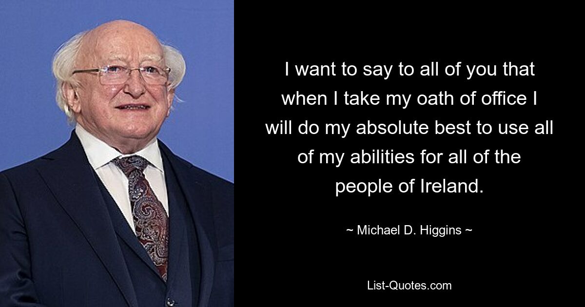 I want to say to all of you that when I take my oath of office I will do my absolute best to use all of my abilities for all of the people of Ireland. — © Michael D. Higgins