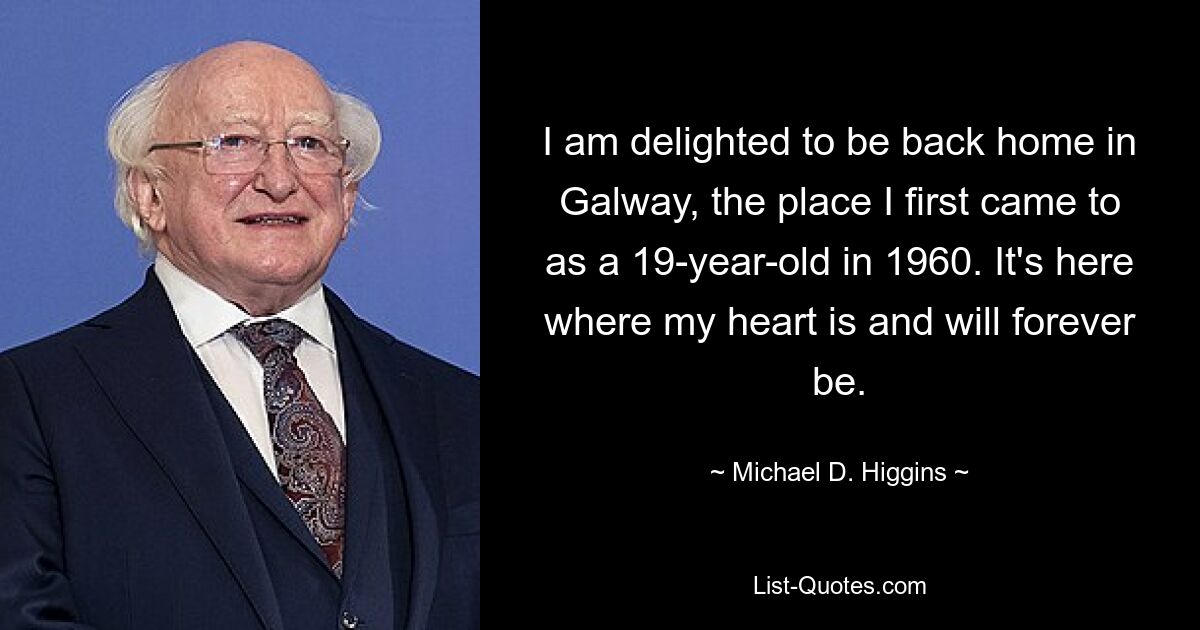 I am delighted to be back home in Galway, the place I first came to as a 19-year-old in 1960. It's here where my heart is and will forever be. — © Michael D. Higgins