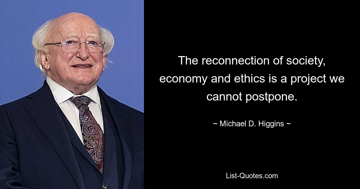 The reconnection of society, economy and ethics is a project we cannot postpone. — © Michael D. Higgins