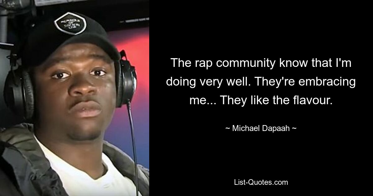 The rap community know that I'm doing very well. They're embracing me... They like the flavour. — © Michael Dapaah