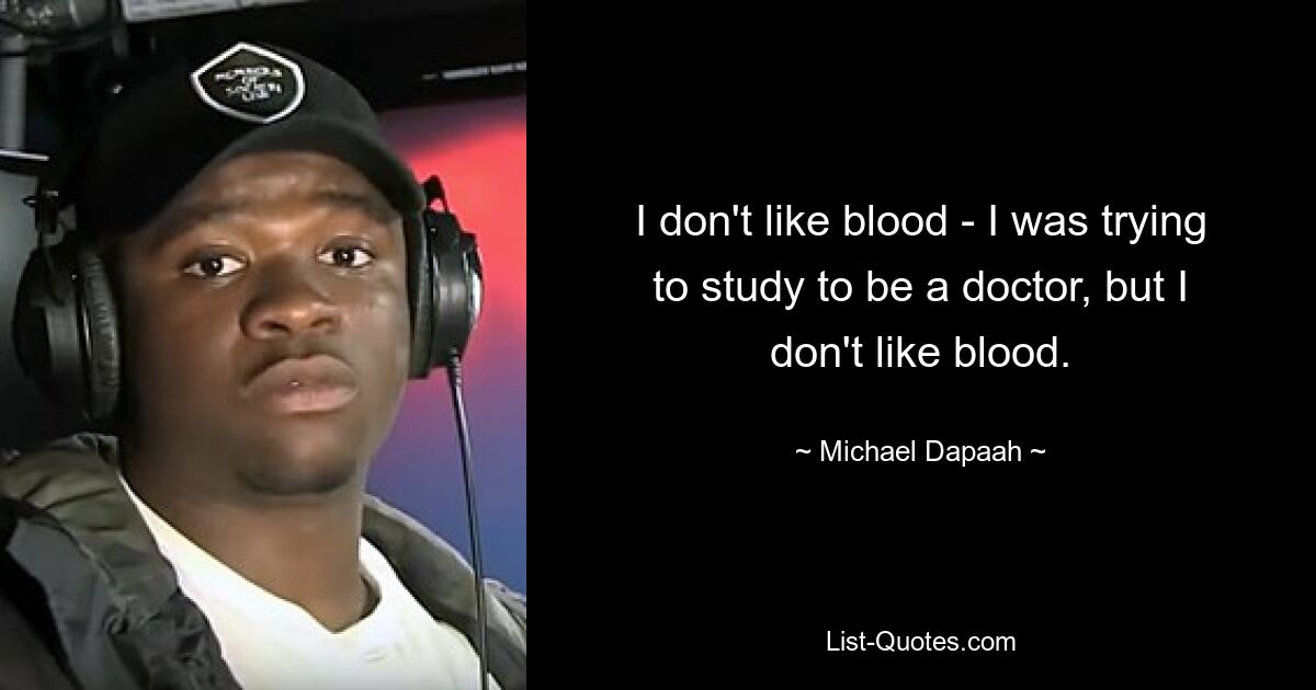 I don't like blood - I was trying to study to be a doctor, but I don't like blood. — © Michael Dapaah