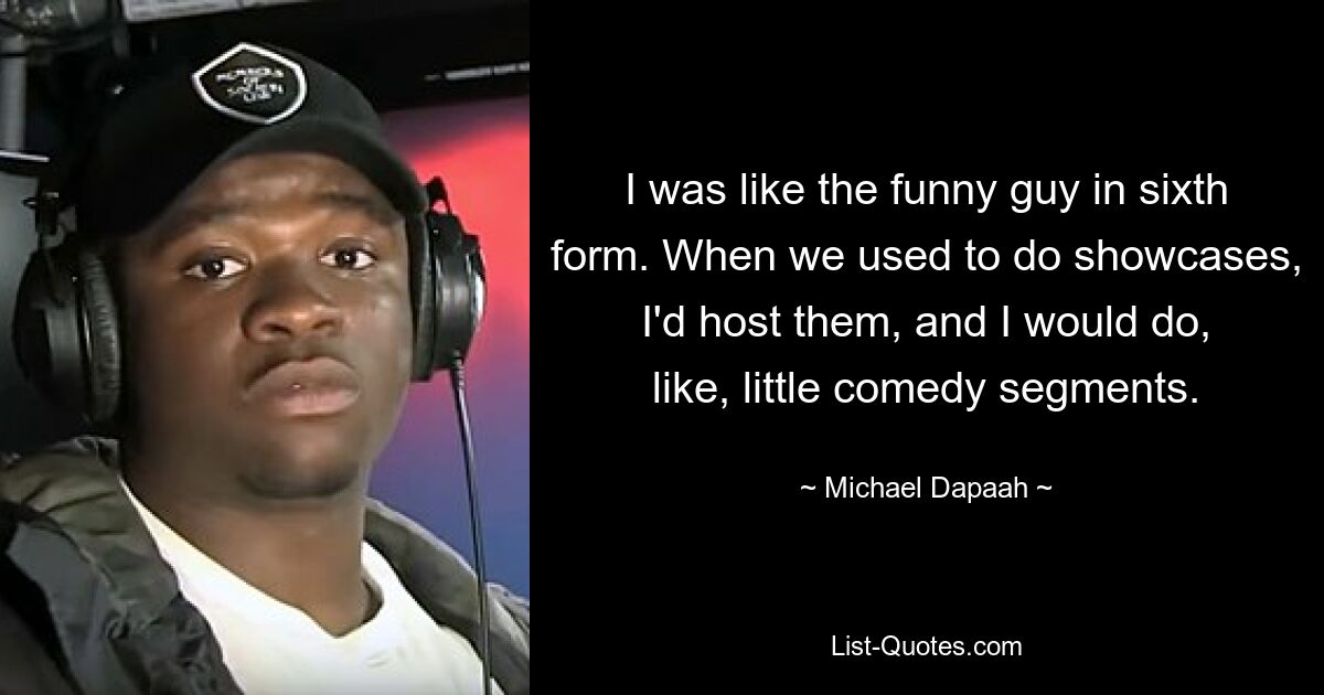 I was like the funny guy in sixth form. When we used to do showcases, I'd host them, and I would do, like, little comedy segments. — © Michael Dapaah