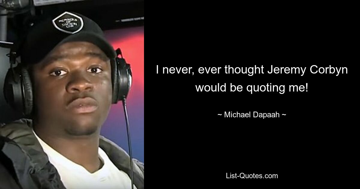 I never, ever thought Jeremy Corbyn would be quoting me! — © Michael Dapaah