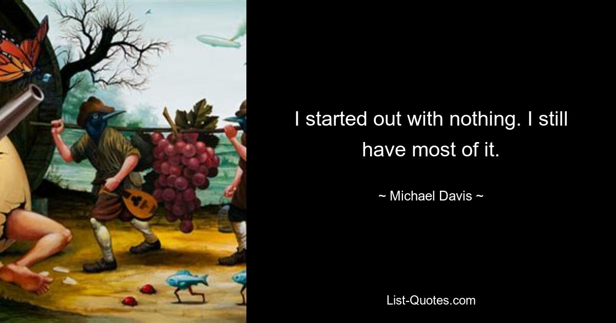 I started out with nothing. I still have most of it. — © Michael Davis