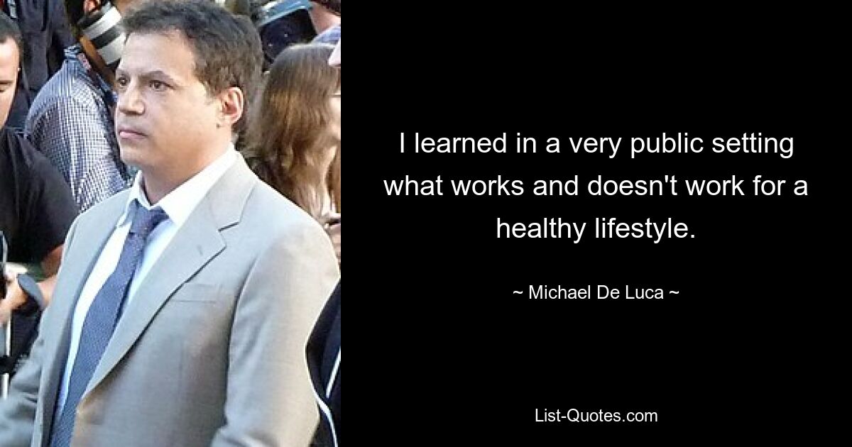 I learned in a very public setting what works and doesn't work for a healthy lifestyle. — © Michael De Luca