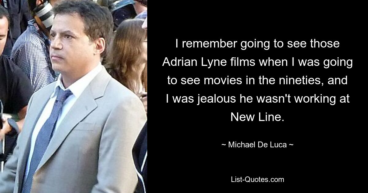 I remember going to see those Adrian Lyne films when I was going to see movies in the nineties, and I was jealous he wasn't working at New Line. — © Michael De Luca