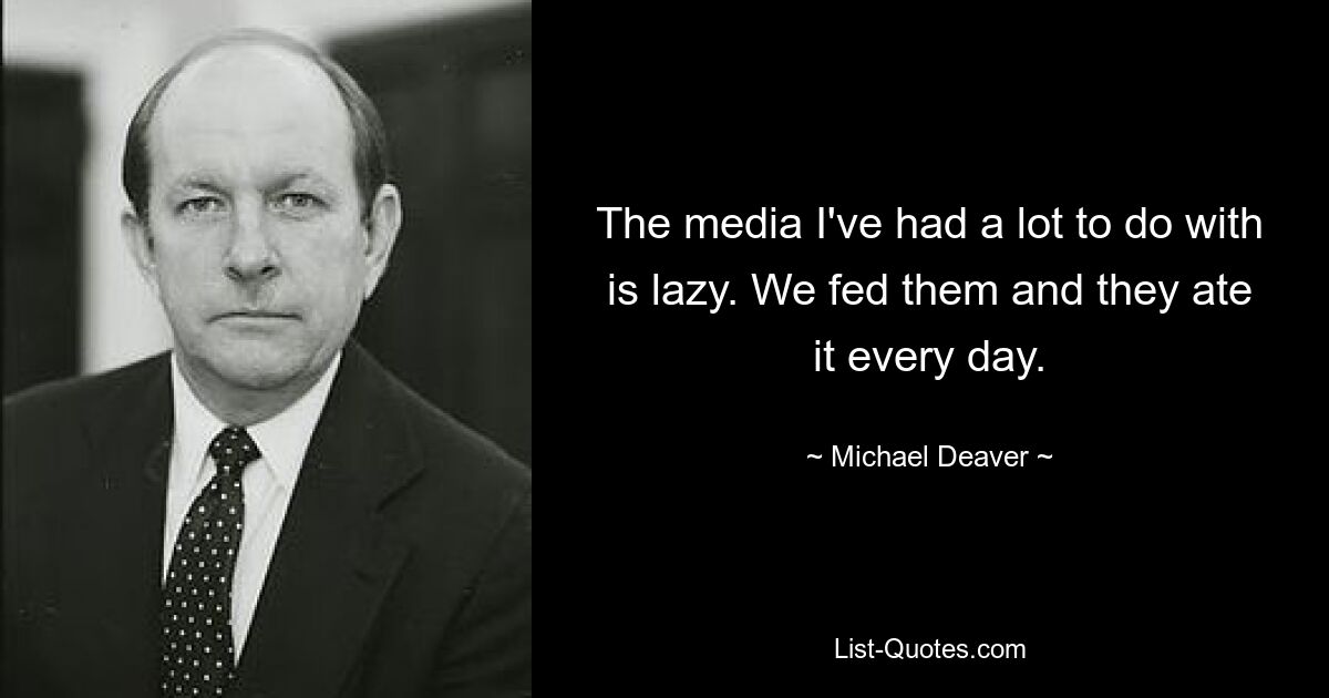 The media I've had a lot to do with is lazy. We fed them and they ate it every day. — © Michael Deaver