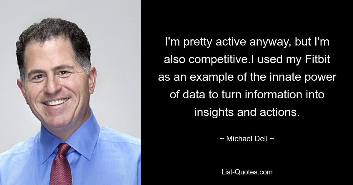 I'm pretty active anyway, but I'm also competitive.I used my Fitbit as an example of the innate power of data to turn information into insights and actions. — © Michael Dell