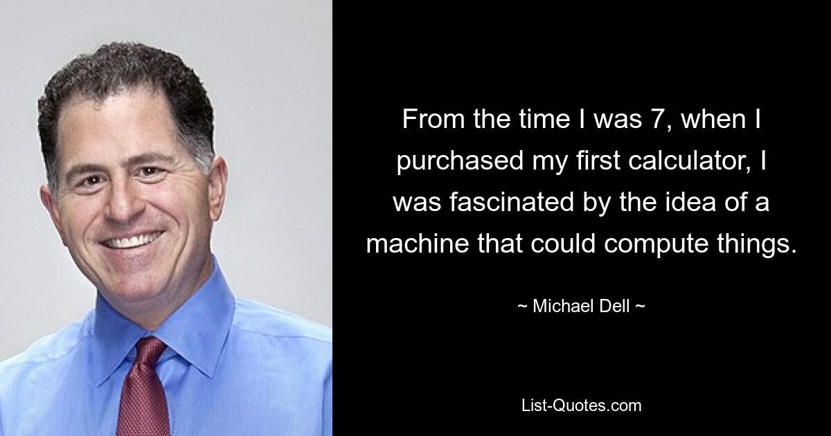 From the time I was 7, when I purchased my first calculator, I was fascinated by the idea of a machine that could compute things. — © Michael Dell