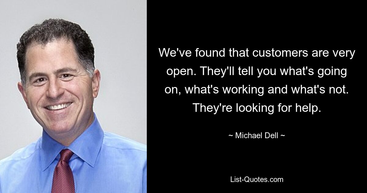 We've found that customers are very open. They'll tell you what's going on, what's working and what's not. They're looking for help. — © Michael Dell