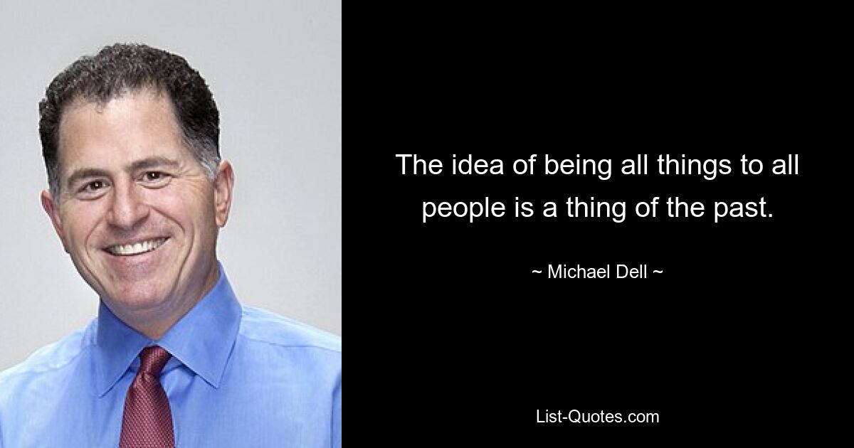 The idea of being all things to all people is a thing of the past. — © Michael Dell