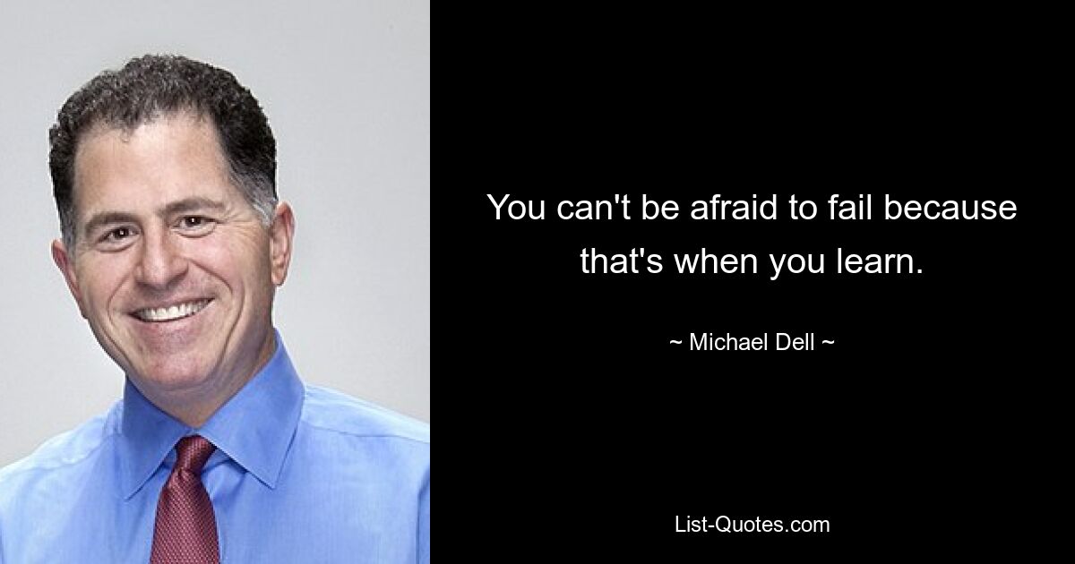 You can't be afraid to fail because that's when you learn. — © Michael Dell