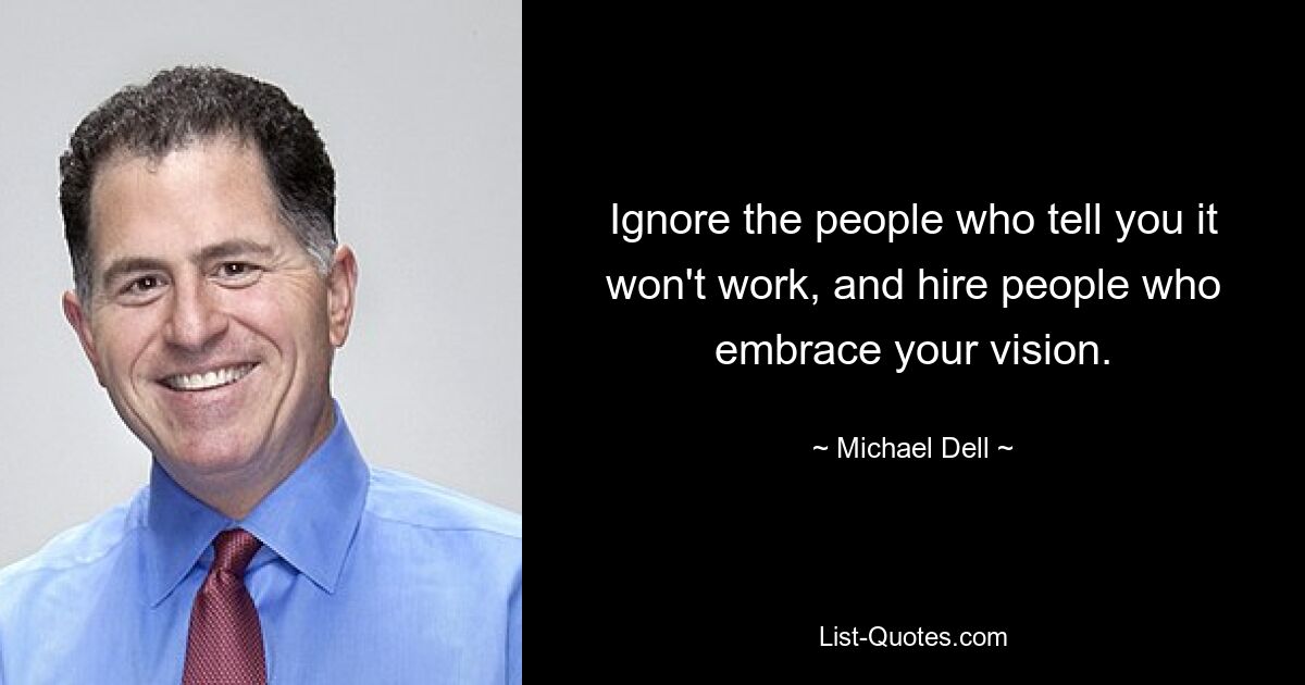 Ignore the people who tell you it won't work, and hire people who embrace your vision. — © Michael Dell