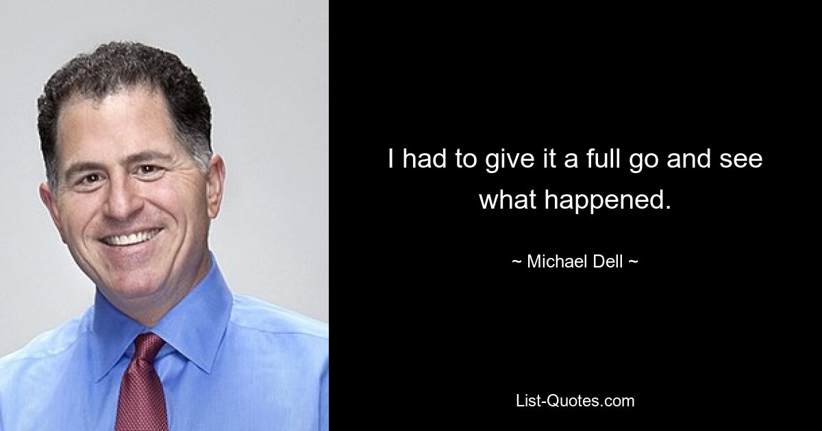 I had to give it a full go and see what happened. — © Michael Dell