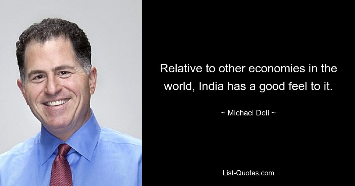 Relative to other economies in the world, India has a good feel to it. — © Michael Dell