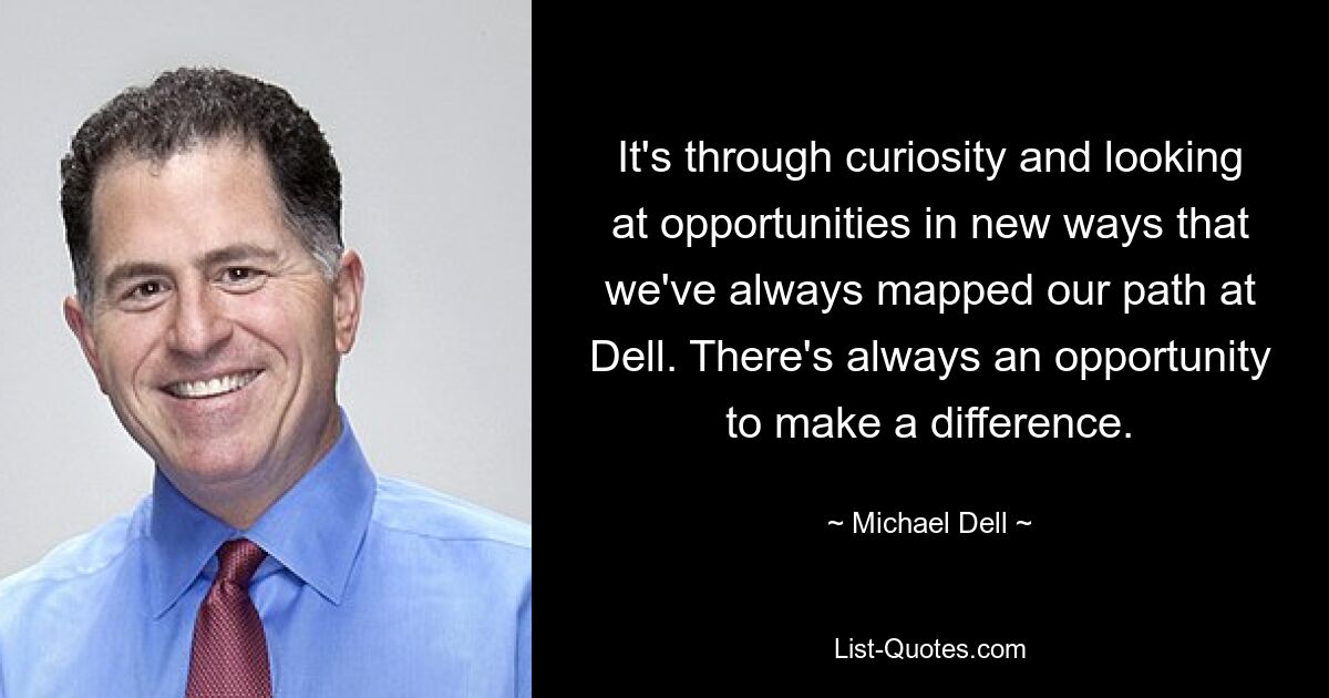 It's through curiosity and looking at opportunities in new ways that we've always mapped our path at Dell. There's always an opportunity to make a difference. — © Michael Dell