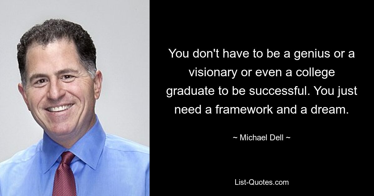 You don't have to be a genius or a visionary or even a college graduate to be successful. You just need a framework and a dream. — © Michael Dell