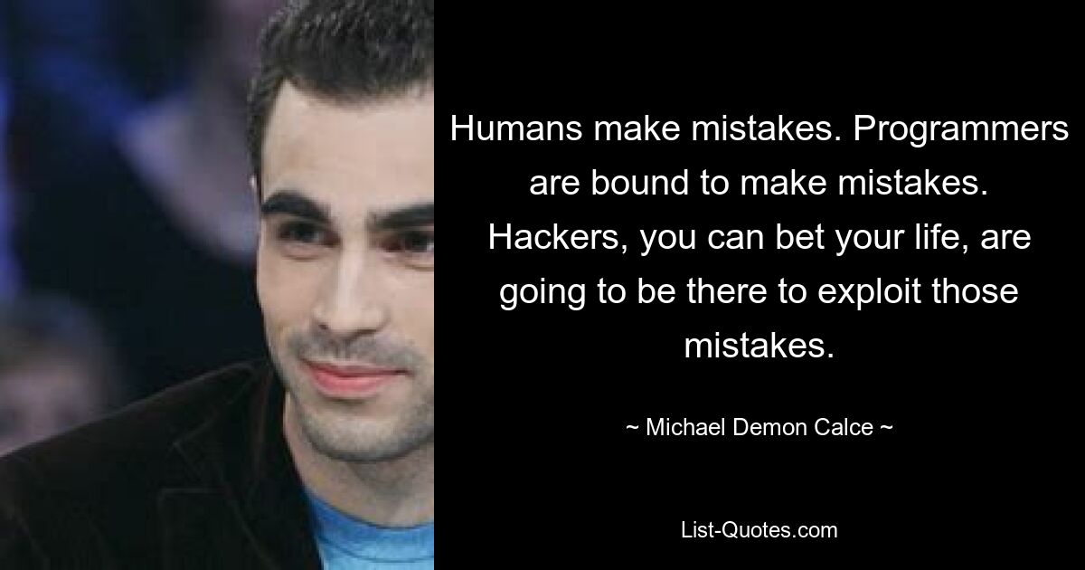 Humans make mistakes. Programmers are bound to make mistakes. Hackers, you can bet your life, are going to be there to exploit those mistakes. — © Michael Demon Calce