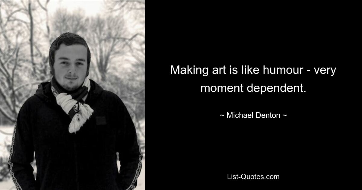 Making art is like humour - very moment dependent. — © Michael Denton