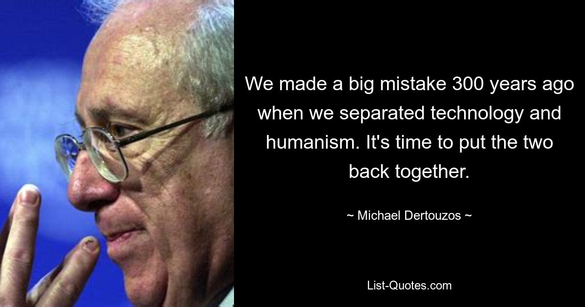 We made a big mistake 300 years ago when we separated technology and humanism. It's time to put the two back together. — © Michael Dertouzos